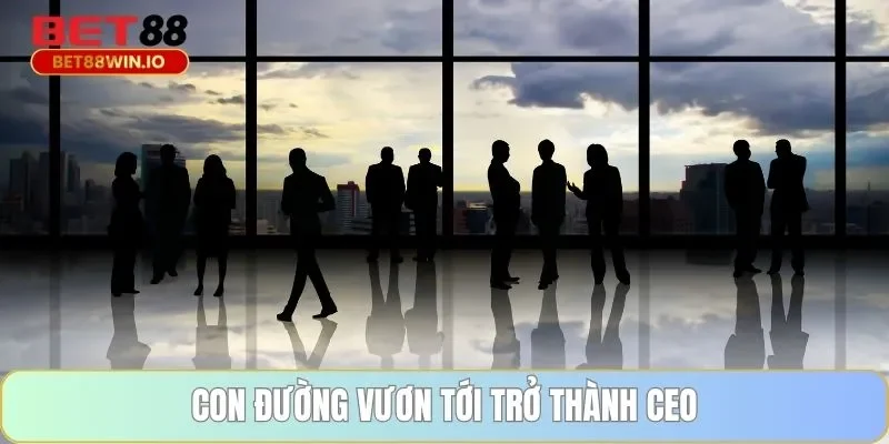 Con đường vươn tới trở thành CEO Con đường vươn tới trở thành CEO
