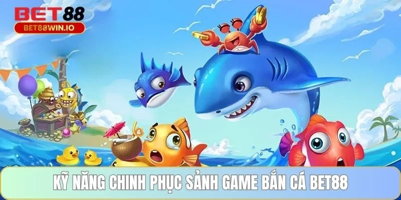 Kỹ năng chinh phục sảnh game bắn cá BET88