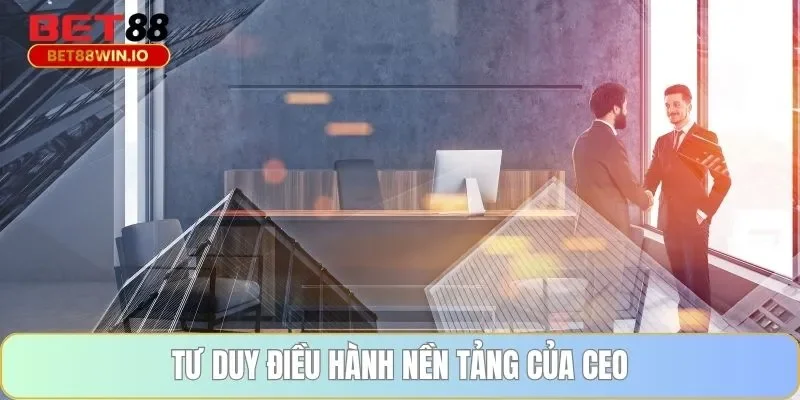 Tư duy điều hành nền tảng của CEO Tư duy điều hành nền tảng của CEO